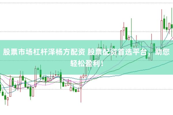 股票市场杠杆泽杨方配资 股票配资首选平台，助您轻松盈利！