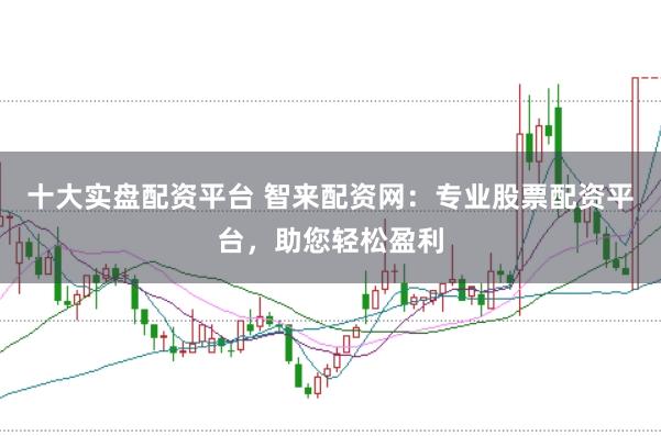 十大实盘配资平台 智来配资网：专业股票配资平台，助您轻松盈利