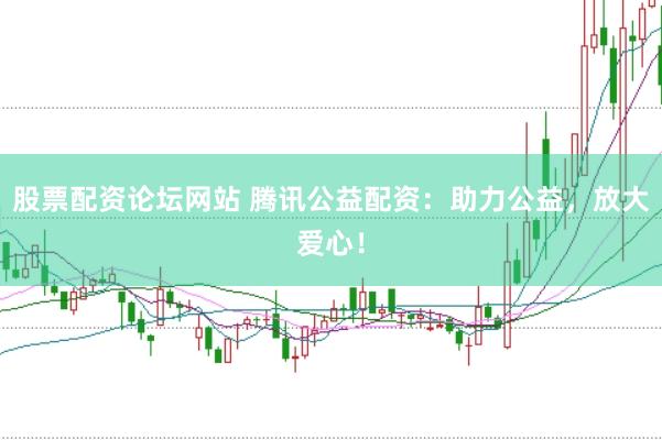 股票配资论坛网站 腾讯公益配资：助力公益，放大爱心！
