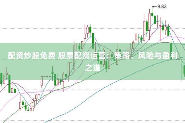 配资炒股免费 股票配资运营：策略、风险与盈利之道