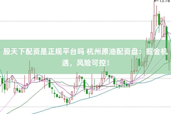 股天下配资是正规平台吗 杭州原油配资盘：掘金机遇，风险可控！