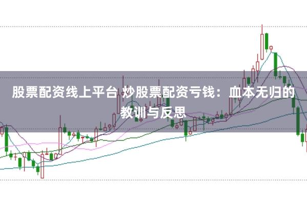 股票配资线上平台 炒股票配资亏钱：血本无归的教训与反思
