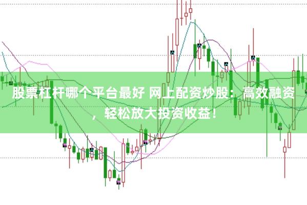 股票杠杆哪个平台最好 网上配资炒股：高效融资，轻松放大投资收益！