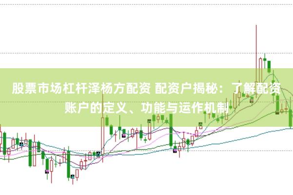 股票市场杠杆泽杨方配资 配资户揭秘：了解配资账户的定义、功能与运作机制