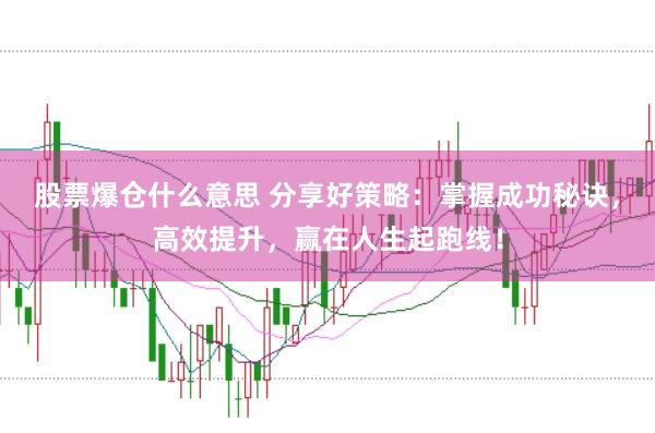 股票爆仓什么意思 分享好策略：掌握成功秘诀，高效提升，赢在人生起跑线！