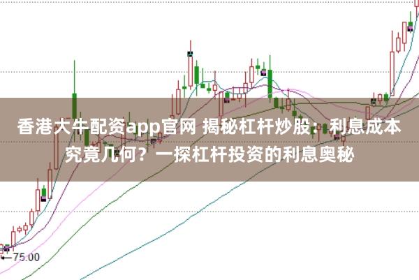 香港大牛配资app官网 揭秘杠杆炒股：利息成本究竟几何？一探杠杆投资的利息奥秘