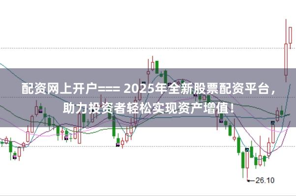 配资网上开户=== 2025年全新股票配资平台，助力投资者轻松实现资产增值！