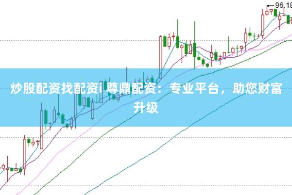 炒股配资找配资i 尊鼎配资：专业平台，助您财富升级