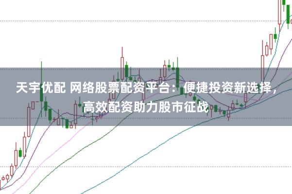 天宇优配 网络股票配资平台：便捷投资新选择，高效配资助力股市征战