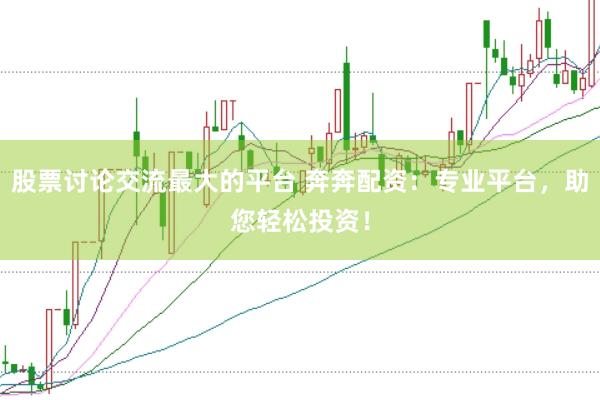 股票讨论交流最大的平台 奔奔配资：专业平台，助您轻松投资！
