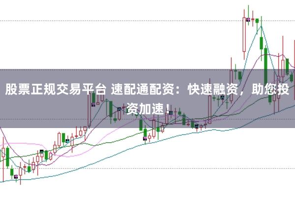 股票正规交易平台 速配通配资：快速融资，助您投资加速！