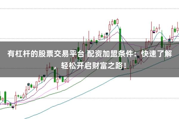 有杠杆的股票交易平台 配资加盟条件：快速了解，轻松开启财富之路！