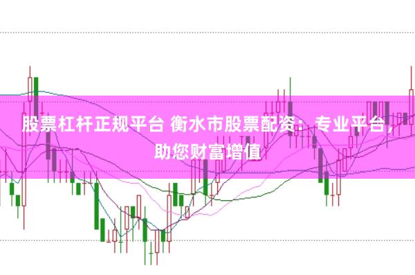股票杠杆正规平台 衡水市股票配资：专业平台，助您财富增值