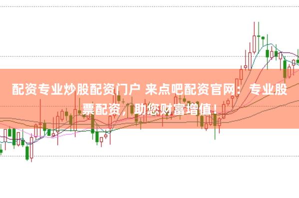 配资专业炒股配资门户 来点吧配资官网：专业股票配资，助您财富增值！