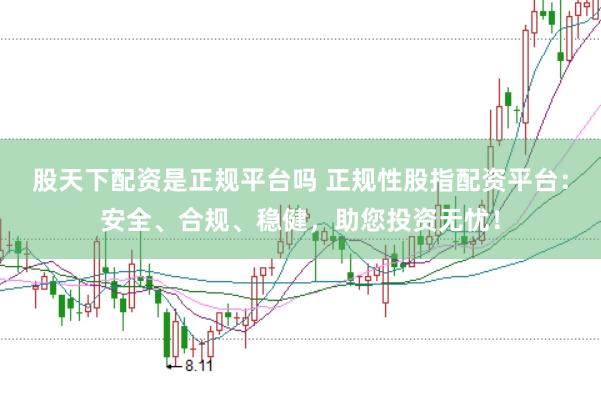 股天下配资是正规平台吗 正规性股指配资平台：安全、合规、稳健，助您投资无忧！