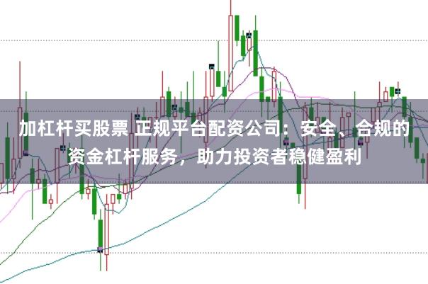 加杠杆买股票 正规平台配资公司：安全、合规的资金杠杆服务，助力投资者稳健盈利