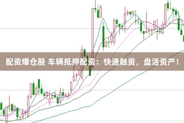 配资爆仓股 车辆抵押配资：快速融资，盘活资产！