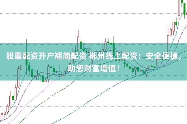 股票配资开户翘简配资 郴州线上配资：安全便捷，助您财富增值！