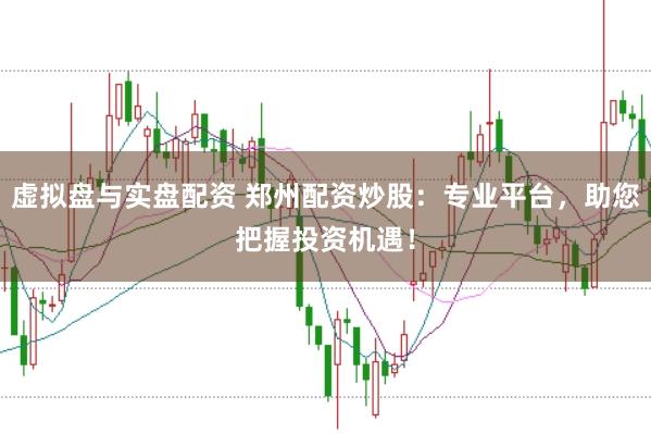 虚拟盘与实盘配资 郑州配资炒股：专业平台，助您把握投资机遇！