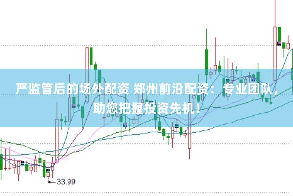 严监管后的场外配资 郑州前沿配资：专业团队，助您把握投资先机！
