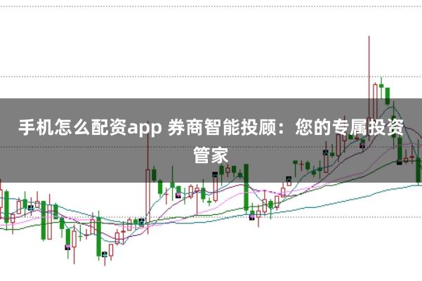 手机怎么配资app 券商智能投顾：您的专属投资管家