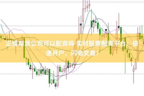 正规期货公司可以配资吗 实时股票配资平台：极速开户，闪电交易！
