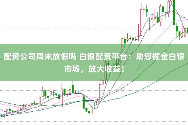 配资公司周末放假吗 白银配资平台：助您掘金白银市场，放大收益！