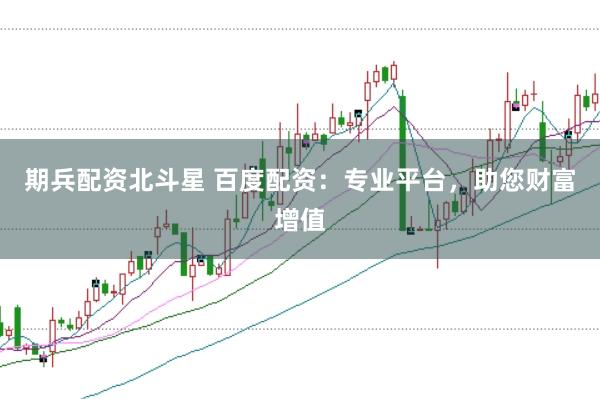 期兵配资北斗星 百度配资：专业平台，助您财富增值