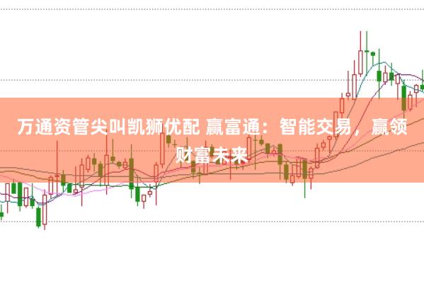 万通资管尖叫凯狮优配 赢富通：智能交易，赢领财富未来