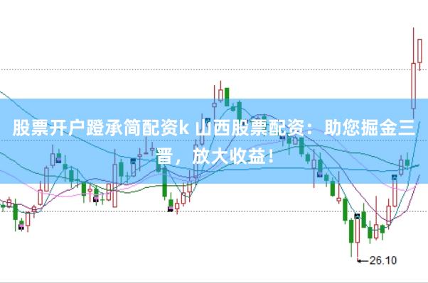 股票开户蹬承简配资k 山西股票配资：助您掘金三晋，放大收益！