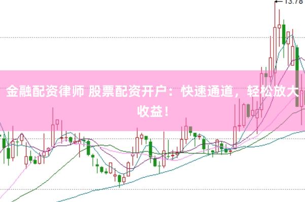 金融配资律师 股票配资开户：快速通道，轻松放大收益！
