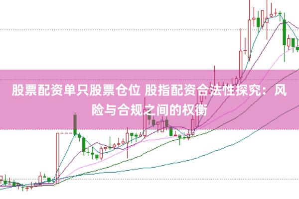股票配资单只股票仓位 股指配资合法性探究：风险与合规之间的权衡