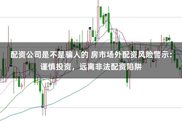 配资公司是不是骗人的 房市场外配资风险警示：谨慎投资，远离非法配资陷阱