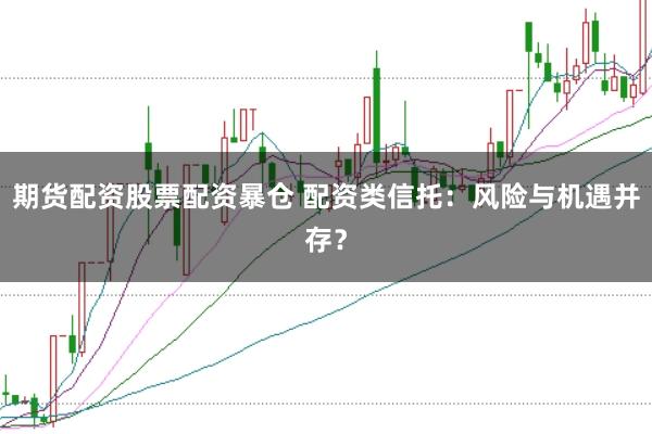 期货配资股票配资暴仓 配资类信托：风险与机遇并存？
