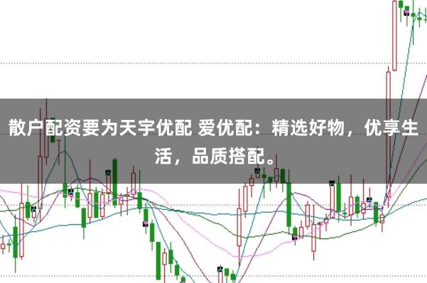 散户配资要为天宇优配 爱优配：精选好物，优享生活，品质搭配。