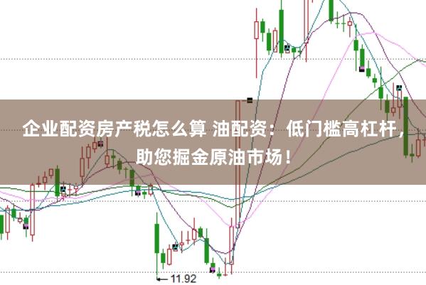 企业配资房产税怎么算 油配资：低门槛高杠杆，助您掘金原油市场！