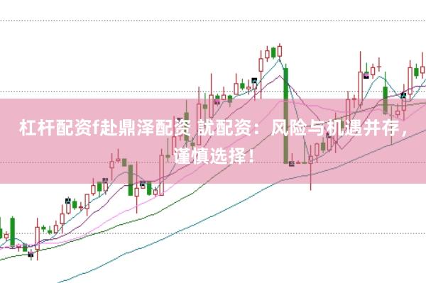 杠杆配资f赴鼎泽配资 訧配资：风险与机遇并存，谨慎选择！