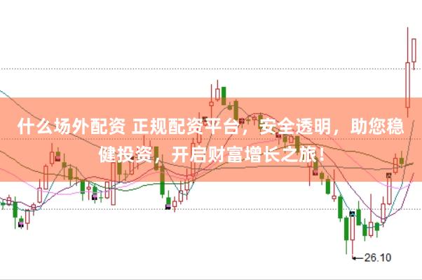 什么场外配资 正规配资平台，安全透明，助您稳健投资，开启财富增长之旅！