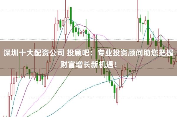 深圳十大配资公司 投顾吧:专业投资顾问助您把握财富增长新机遇!