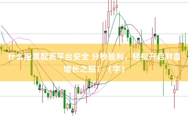 什么股票配资平台安全 分秒盈利，轻松开启财富增长之旅！（字）