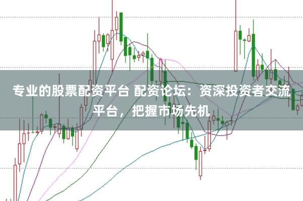 专业的股票配资平台 配资论坛：资深投资者交流平台，把握市场先机