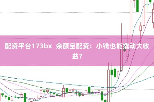 配资平台173bx 余额宝配资:小钱也能撬动大收益?