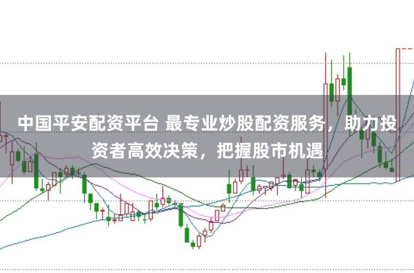 中国平安配资平台 最专业炒股配资服务，助力投资者高效决策，把握股市机遇