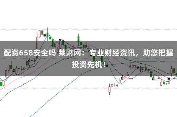 配资658安全吗 莱财网：专业财经资讯，助您把握投资先机！