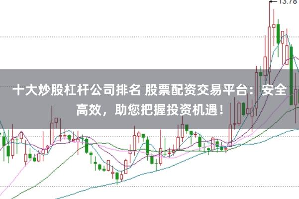 十大炒股杠杆公司排名 股票配资交易平台：安全高效，助您把握投资机遇！
