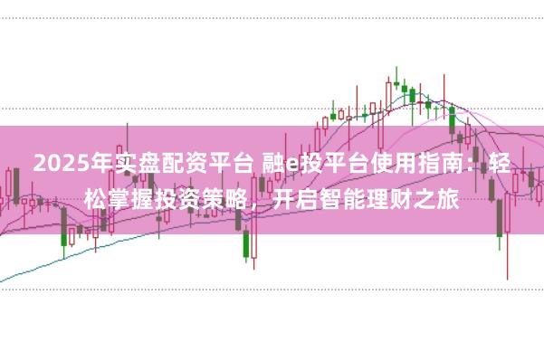 2025年实盘配资平台 融e投平台使用指南：轻松掌握投资策略，开启智能理财之旅