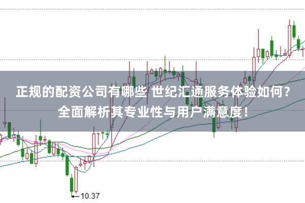 正规的配资公司有哪些 世纪汇通服务体验如何？全面解析其专业性与用户满意度！