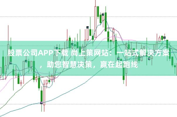 股票公司APP下载 尚上策网站：一站式解决方案，助您智慧决策，赢在起跑线