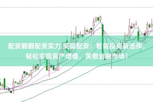 配资翻翻配资实力 笑赢配资：智能投资新选择，轻松实现资产增值，笑傲金融市场！