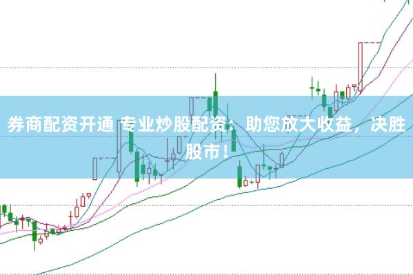 券商配资开通 专业炒股配资：助您放大收益，决胜股市！